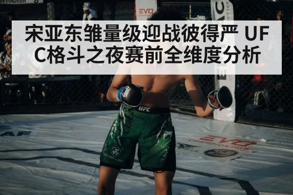 宋亚东雏量级迎战彼得严 UFC格斗之夜赛前全维度分析