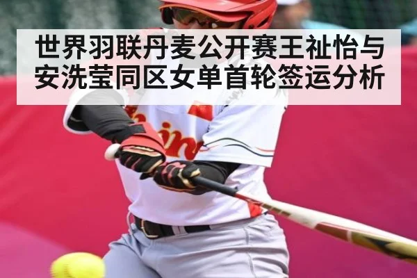 世界羽联丹麦公开赛王祉怡与安洗莹同区女单首轮签运分析