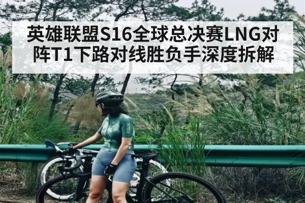 英雄联盟S16全球总决赛LNG对阵T1下路对线胜负手深度拆解