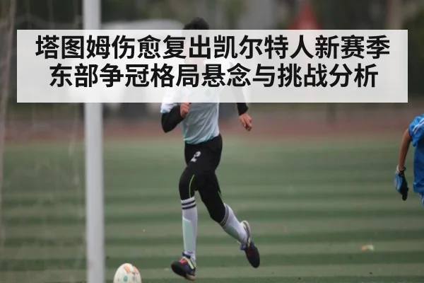塔图姆伤愈复出凯尔特人新赛季东部争冠格局悬念与挑战分析