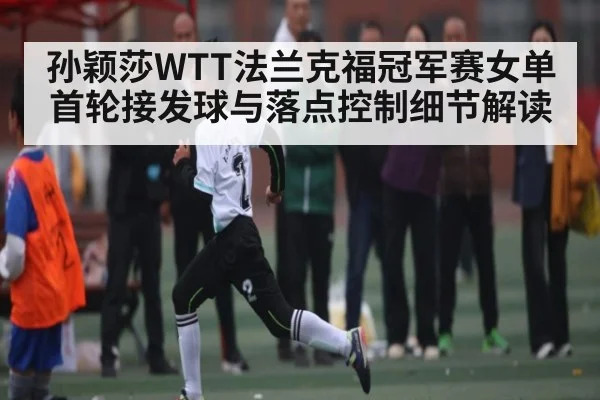 孙颖莎WTT法兰克福冠军赛女单首轮接发球与落点控制细节解读